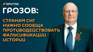 Грозов: странам СНГ нужно сообща противодействовать фальсификации истории