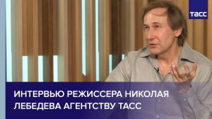 Интервью режиссера Николая Лебедева агентству ТАСС