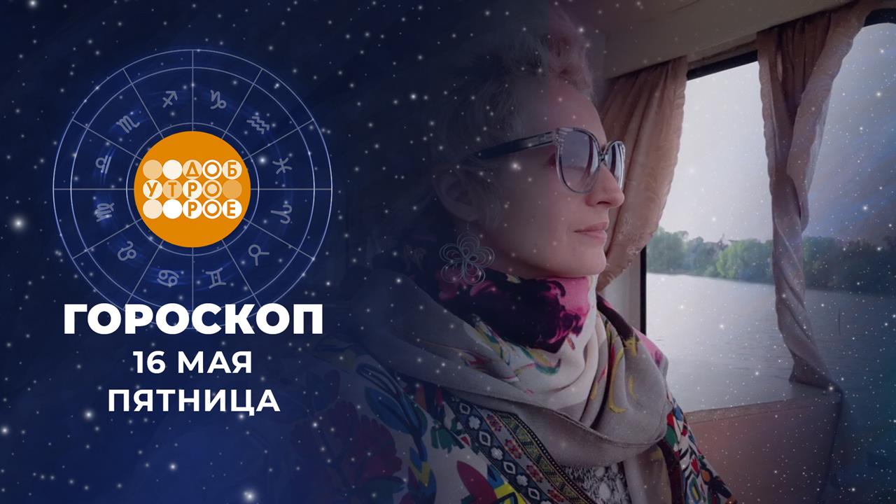 Гороскоп на 16 мая. Доброе утро. Фрагмент выпуска от 16.05.2025