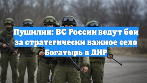 Пушилин: ВС России ведут бои за стратегически важное село Богатырь в ДНР