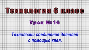 Технология 6 класс (Урок№16 - Технологии соединения деталей с помощью клея.)