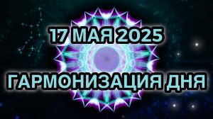 Гармонизация дня 17 мая 2025. Трансформационная Медитация.
