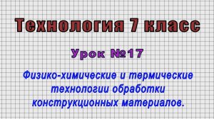 Технология 7 класс (Урок№17 - Физико-химические и термические технологии обработки материалов.)