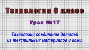 Технология 6 класс (Урок№17 - Технологии соединения деталей из текстильных материалов и кожи.)