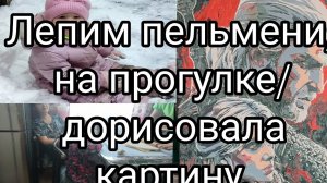 Лепим пельмени/ На прогулке/Дорисовала картину.17-05-2025