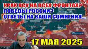 Крах ВСУ на всех фронтах? Победы России? Ответы на Ваши сомнения... 17 мая 2025