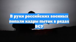 В руки российских военных попали кадры пыток в рядах ВСУ