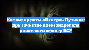 Командир роты «Центра» Пузиков: при зачистке Александрополя уничтожен офицер ВСУ