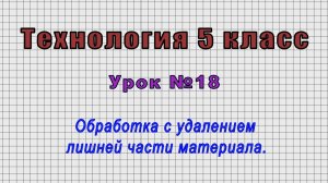 Технология 5 класс (Урок№18 - Обработка с удалением лишней части материала.)