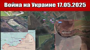 Сводка с фронта СВО и карта боевых действий на Украине сегодня 17.05.2025
