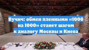 Вучич: обмен пленными «1000 на 1000» станет шагом к диалогу Москвы и Киева