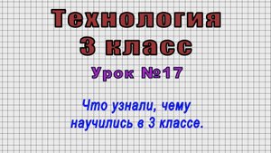 Технология 3 класс (Урок№17 - Что узнали, чему научились в 3 классе.)