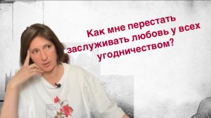Как мне перестать заслуживать любовь угодничеством?