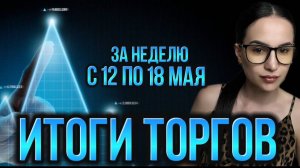 Итоги торгов за неделю с 12 по 18 мая