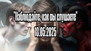 Проповедь на тему "Наблюдайте, как вы слушаете" 18.05.2025