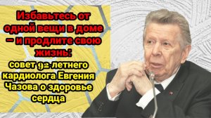 "Избавьтесь от одной вещи в доме – и продлите свою жизнь: совет 92-летнего кардиолога Евгения Чазова