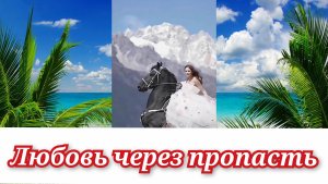Песня о любви. ЛЮБОВЬ ЧЕРЕЗ ПРОПАСТЬ.