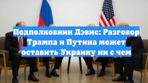 Подполковник Дэвис: Разговор Трампа и Путина может оставить Украину ни с чем
