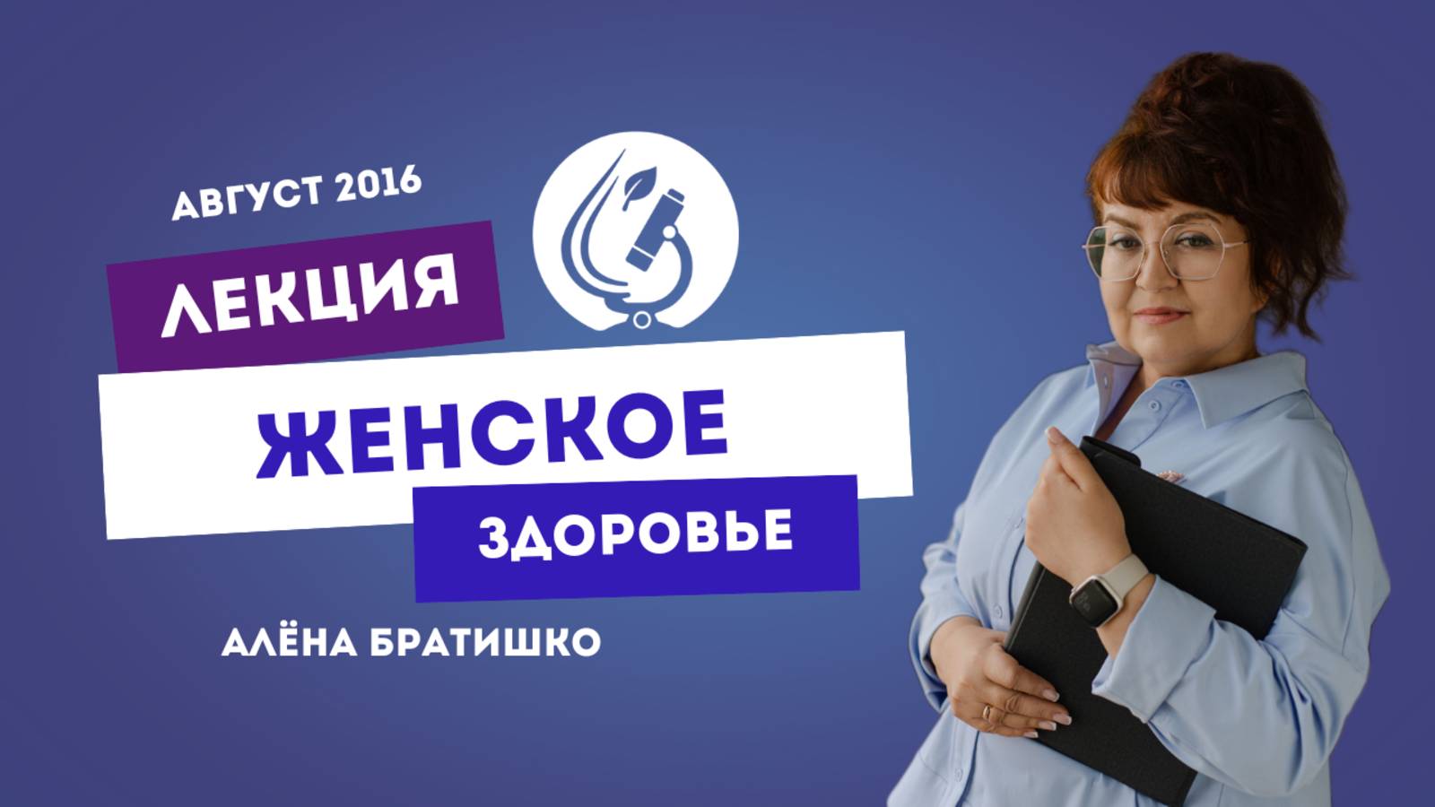 ЖЕНСКОЕ ЗДОРОВЬЕ. АЛЕНА БРАТИШКО, семейный доктор. Лекция 25 АВГУСТА 2016