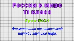 Россия в мире 11 класс (Урок№31 - Формирование неклассической научной картины мира.)