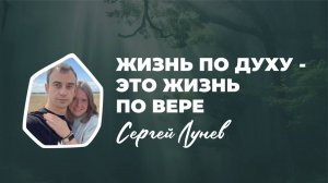 "Жизнь по Духу - это жизнь по вере" Сергей Лунев