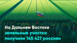На Дальнем Востоке земельные участки получили 145 427 россиян