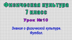 Физическая культура 7 класс (Урок№10 - Знания о физической культуре. Футбол.)