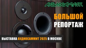 Большой репортаж с выставки АудиоСаммит 2025, прошедшей в Москве с 25 по 27 апреля