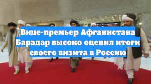 Вице-премьер Афганистана Барадар высоко оценил итоги своего визита в Россию