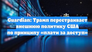 Guardian: Трамп перестраивает внешнюю политику США по принципу «плати за доступ»
