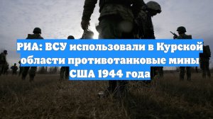 РИА: ВСУ использовали в Курской области противотанковые мины США 1944 года