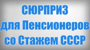 Сюрприз для Пенсионеров со Стажем СССР