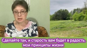 Сделайте так,  и старость будет в радость! Мои принципы жизни в этом прекрасном возрасте