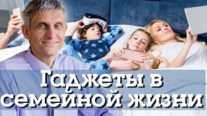 Гаджеты в семейной жизни.
Павел Меженин