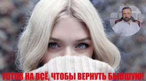 Готов на всё, чтобы вернуть бывшую! #бывшая #бывший #возвратдевушки #возвратбывшей #психология