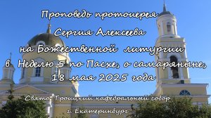 Проповедь прот. Сергия Алексеева за Божественной литургией в Неделю 5-ю по Пасхе 18.05.2025