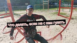 Что делать если не с кем гулять?