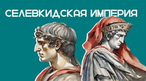 СЕЛЕВКИДСКАЯ ИМПЕРИЯ - полная история государства Селевка Никатора