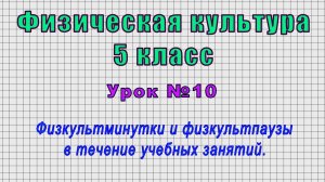 Физическая культура 5 класс (Урок№10 - Физкультминутки и физкультпаузы в течение учебных занятий.)