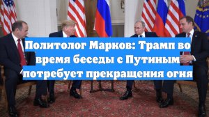 Политолог Марков: Трамп во время беседы с Путиным потребует прекращения огня