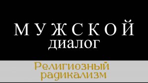 Мужской диалог. Выпуск 16. Радикализм в религии (часть 1)