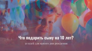 Что подарить сыну на 10 лет? 30 идей для яркого дня рождения