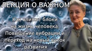 Лекция о важном. Как влияют блоки на жизнь человека. Повышение вибрации и переход на новый виток.
