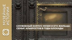 Проект «Музейные истории». «Служебный корпус музея и его жильцы. Семья Альбрехтов в годы блокады»