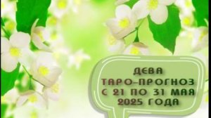 ДЕВА ТАРО-ПРОГНОЗ С 21 ПО 31 МАЯ 2025 ГОДА