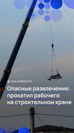 Опасные развлечения: прокатил рабочего на строительном кране