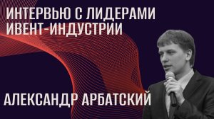 Интервью с лидерами ивент-индустрии. Александр Арбатский