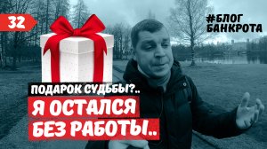 Подарок судьбы, я остался без работы. Блог Банкрота. Выпуск 32.