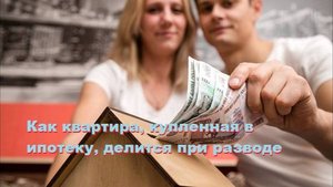 Как квартира, купленная в ипотеку, делится при разводе