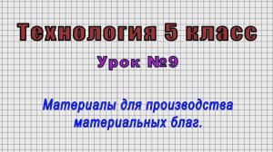 Технология 5 класс (Урок№9 - Материалы для производства материальных благ.)